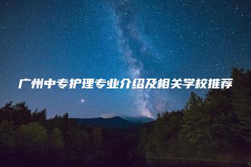 广州中专护理专业介绍及相关学校推荐-广东技校排名网
