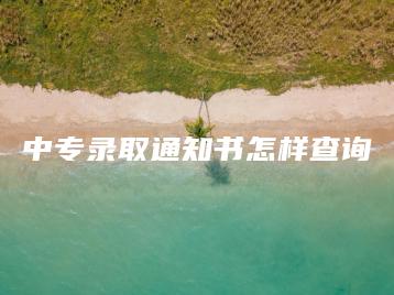 中专录取通知书怎样查询-广东技校排名网
