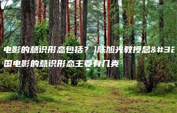 中国电影的意识形态包括？]陈旭光教授总结中国电影的意识形态主要有几类-广东技校排名网