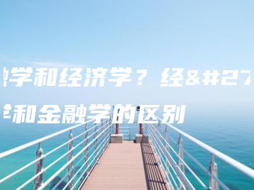 金融学和经济学？经济学和金融学的区别-广东技校排名网