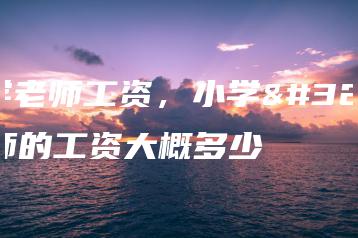 小学老师工资，小学老师的工资大概多少-广东技校排名网