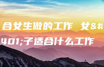 适合女生做的工作 女孩子适合什么工作-广东技校排名网