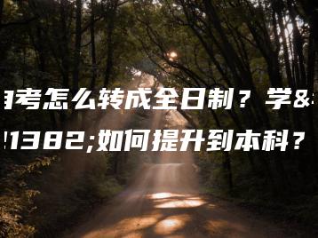 自考怎么转成全日制?学历如何提升到本科?-广东技校排名网