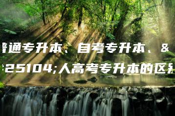 普通专升本、自考专升本、成人高考专升本的区别-广东技校排名网