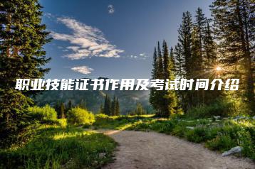 职业技能证书作用及考试时间介绍-广东技校排名网
