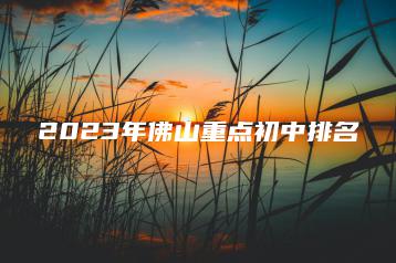 2023年佛山重点初中排名-广东技校排名网