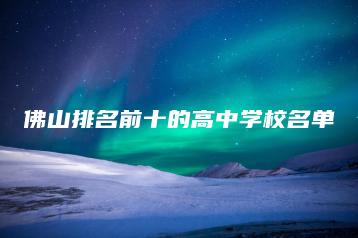 佛山排名前十的高中学校名单-广东技校排名网