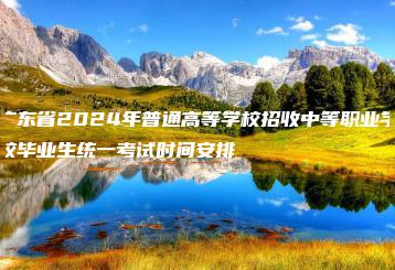 广东省2024年普通高等学校招收中等职业学校毕业生统一考试时间安排-广东技校排名网