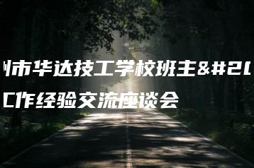 惠州市华达技工学校班主任工作经验交流座谈会-广东技校排名网