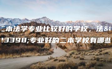二本法学专业比较好的学校，法学专业好的二本学校有哪些-广东技校排名网