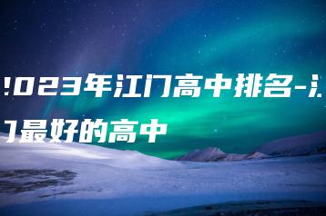 2023年江门高中排名-江门最好的高中-广东技校排名网