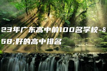 2023年广东高中前100名学校-最好的高中排名-广东技校排名网