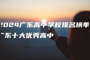 2024广东高中学校排名榜单-广东十大优秀高中-广东技校排名网
