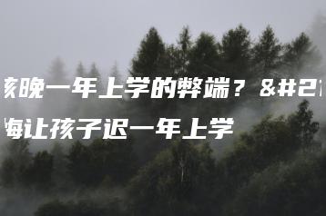 女孩晚一年上学的弊端？后悔让孩子迟一年上学-广东技校排名网