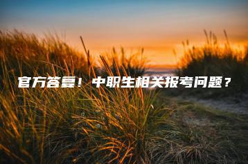 官方答复！中职生相关报考问题？-广东技校排名网