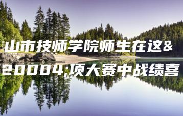 佛山市技师学院师生在这两项大赛中战绩喜人-广东技校排名网