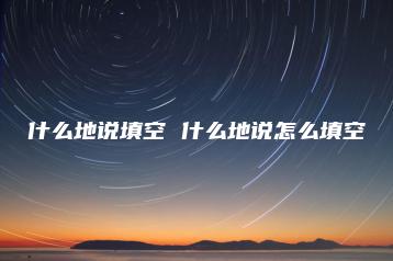 什么地说填空 什么地说怎么填空-广东技校排名网