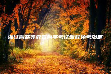 浙江省高等教育自学考试课程免考规定-广东技校排名网