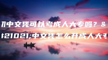 初中文凭可以考成人大专吗?初中文凭怎么升成人大专-广东技校排名网