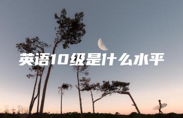 英语10级是什么水平-广东技校排名网
