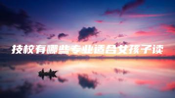技校有哪些专业适合女孩子读-广东技校排名网