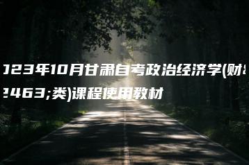 2023年10月甘肃自考政治经济学(财经类)课程使用教材-广东技校排名网