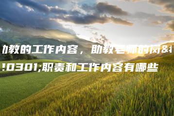 助教的工作内容，助教老师的岗位职责和工作内容有哪些-广东技校排名网
