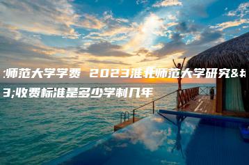 淮北师范大学学费 2023淮北师范大学研究生收费标准是多少学制几年-广东技校排名网