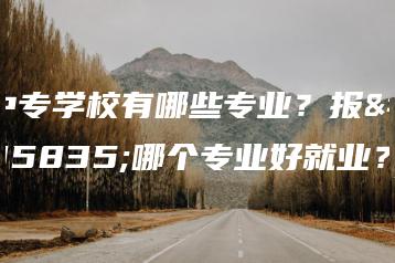 中专学校有哪些专业?报读哪个专业好就业?-广东技校排名网