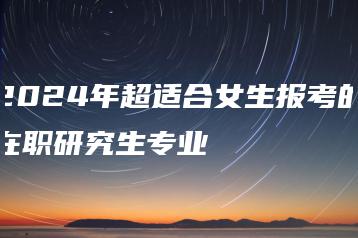 2024年超适合女生报考的在职研究生专业-广东技校排名网
