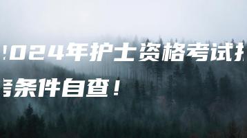 2024年护士资格考试报考条件自查！-广东技校排名网