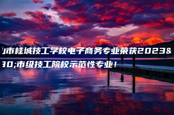 佛山市桂城技工学校电子商务专业荣获2023年市级技工院校示范性专业！-广东技校排名网