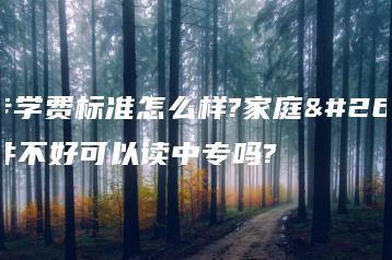 中专学费标准怎么样?家庭条件不好可以读中专吗?-广东技校排名网