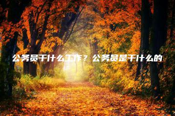 公务员干什么工作?公务员是干什么的-广东技校排名网