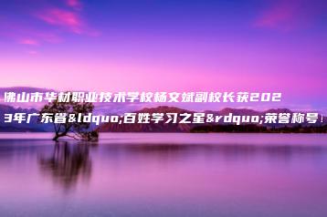 佛山市华材职业技术学校杨文斌副校长获2023年广东省“百姓学习之星”荣誉称号！-广东技校排名网