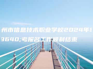 广州市信息技术职业学校2024年高考报名工作顺利结束-广东技校排名网