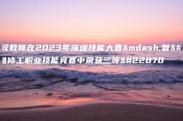 宝山技校教师在2023年深圳技能大赛—智能汽车维修工职业技能竞赛中荣获三等奖-广东技校排名网