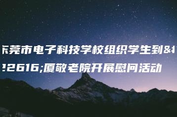 东莞市电子科技学校组织学生到塘厦敬老院开展慰问活动-广东技校排名网