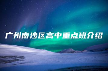 广州南沙区高中重点班介绍-广东技校排名网