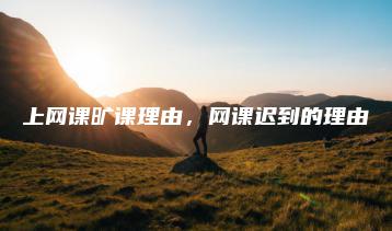 上网课旷课理由,网课迟到的理由-广东技校排名网