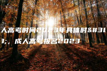 成人高考时间2023年具体时间，成人高考报名2023-广东技校排名网