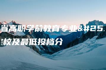 广东省高职学前教育专业招生院校及最低投档分-广东技校排名网