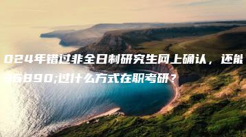 2024年错过非全日制研究生网上确认，还能通过什么方式在职考研？-广东技校排名网