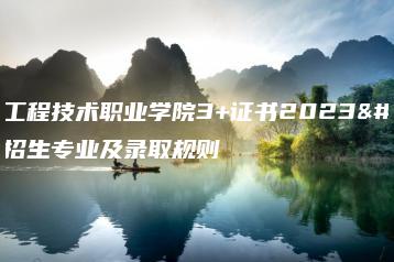 广州工程技术职业学院3+证书2023年招生专业及录取规则-广东技校排名网
