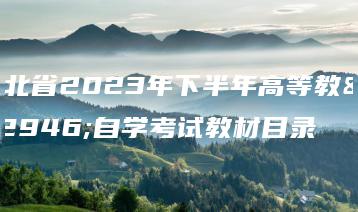 河北省2023年下半年高等教育自学考试教材目录-广东技校排名网