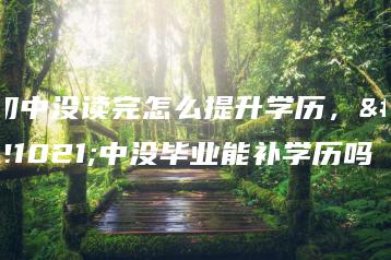 初中没读完怎么提升学历，初中没毕业能补学历吗-广东技校排名网