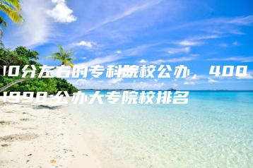 400分左右的专科院校公办，400分公办大专院校排名-广东技校排名网