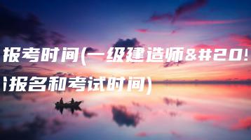 一建报考时间(一级建造师几月份报名和考试时间)-广东技校排名网