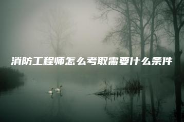 消防工程师怎么考取需要什么条件-广东技校排名网