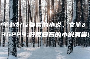 文笔超好反复看的小说,文笔超好反复看的小说有哪些-广东技校排名网